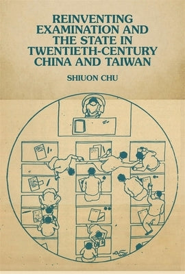 Reinventing Examination and the State in Twentieth-Century China and Taiwan by Chu, Shiuon