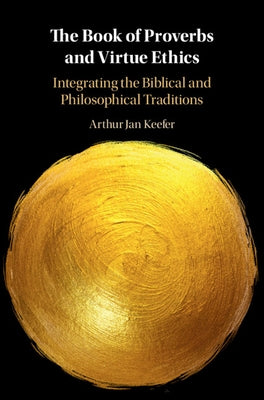 The Book of Proverbs and Virtue Ethics: Integrating the Biblical and Philosophical Traditions by Keefer, Arthur Jan