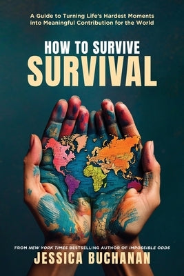 How to Survive Survival: A Guide to Turning Life's Hardest Moments into Meaningful Contribution for the World by Buchanan, Jessica