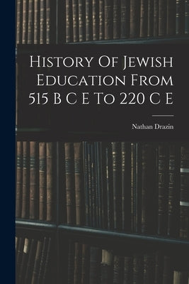 History Of Jewish Education From 515 B C E To 220 C E by Drazin, Nathan