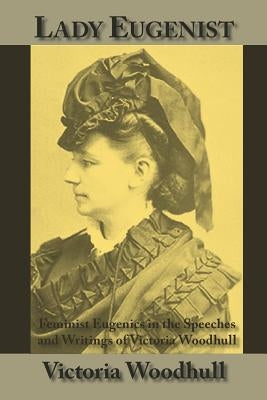 Lady Eugenist: Feminist Eugenics in the Speeches and Writings of Victoria Woodhull by Woodhull, Victoria C.