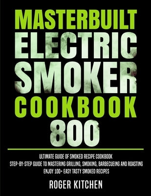 Masterbuilt Electric Smoker Cookbook 800: Ultimate Guide of Smoked Recipe Cookbook- Step-by-Step Guide to Mastering Grilling, Smoking, Barbecueing and by Kitchen, Roger