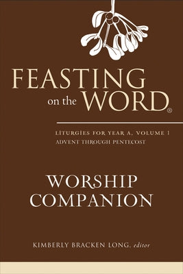 Feasting on the Word Worship Companion: Liturgies for Year A, Volume 1 by Long, Kimberly Bracken