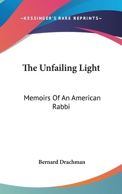 The Unfailing Light: Memoirs Of An American Rabbi by Drachman, Bernard