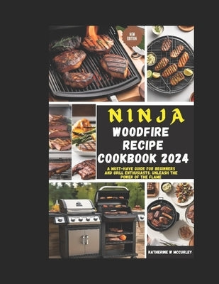 Ninja Wood Fire Recipe Cookbook 2024: A Must-Have Guide for Beginners and Grill Enthusiasts. Unleash the Power of the Flame by McCurley, Katherine W.