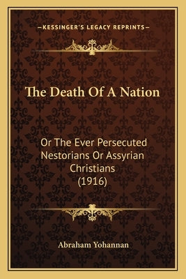 The Death Of A Nation: Or The Ever Persecuted Nestorians Or Assyrian Christians (1916) by Yohannan, Abraham