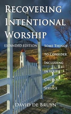 Recovering Intentional Worship: Some Things to Consider Including in Your Church Service by De Bruyn, David