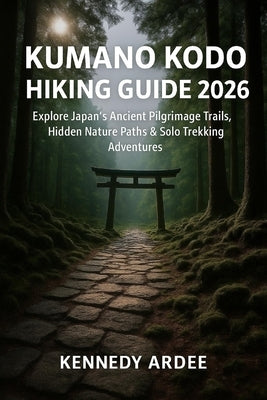Kumano Kodo Hiking Guide 2026: Explore Japan's Ancient Pilgrimage Trails, Hidden Nature Paths & Solo Trekking Adventures by Ardee, Kennedy