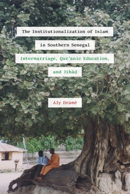 The Institutionalization of Islam in Southern Senegal: Intermarriage, Qur'anic Education, and Jihad by Dram&#195;&#169;, Aly