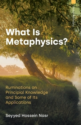 What is Metaphysics: Ruminations on Principial Knowledge and Some of Its Applications by Nasr, Seyyed Hossein