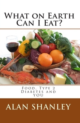 What on Earth Can I Eat?: Food, Type 2 Diabetes and YOU by Shanley, Alan