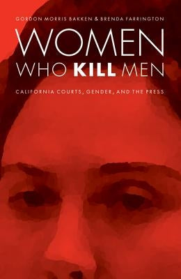 Women Who Kill Men: California Courts, Gender, and the Press by Bakken, Gordon Morris