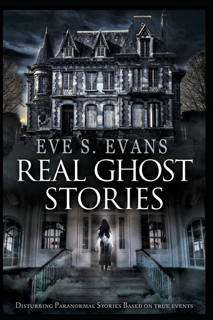 Real Ghost Stories: Disturbing Paranormal Stories Based On True Events by Evans, Eve S.