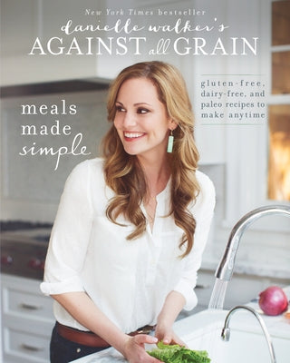 Danielle Walker's Against All Grain: Meals Made Simple: Gluten-Free, Dairy-Free, and Paleo Recipes to Make Anytime by Walker, Danielle