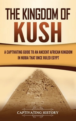 The Kingdom of Kush: A Captivating Guide to an Ancient African Kingdom in Nubia That Once Ruled Egypt by History, Captivating