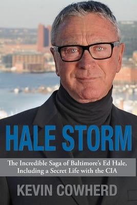 Hale Storm: The Incredible Saga of Baltimore's Ed Hale, Including a Secret Life with the CIA by Cowherd, Kevin