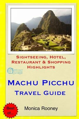 Machu Picchu Travel Guide: Sightseeing, Hotel, Restaurant & Shopping Highlights by Rooney, Monica