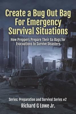 Create a Bug Out Bag for Emergency Survival Situations: How Preppers Prepare Their Go Bags for Evacuations to Survive Disasters by Lowe, Richard G., Jr.