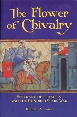 Flower of Chivalry: Bertrand Du Guesclin and the Hundred Years War by Vernier, Richard