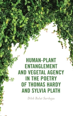 Human-Plant Entanglement and Vegetal Agency in the Poetry of Thomas Hardy and Sylvia Plath by Sarikaya, Dilek Bulut