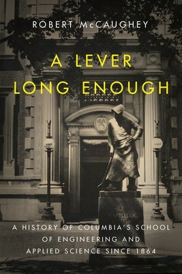 A Lever Long Enough: A History of Columbia's School of Engineering and Applied Science Since 1864 by McCaughey, Robert