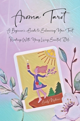 Aroma Tarot: A Beginner's Guide to Enhancing Your Tarot Readings With Young Living Essential Oils by Naderer, Emily