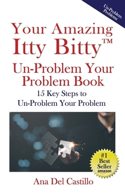 Your Amazing Itty Bitty(TM) Un-Problem Your Problem Book: 15 Key Steps to Un-Problem Your Problem by del Castillo, Ana