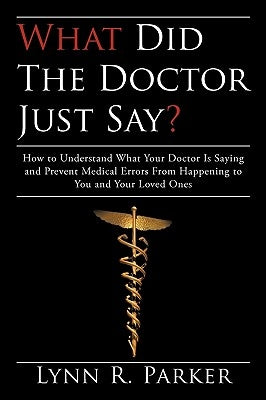 What Did the Doctor Just Say?: How to Understand What Your Doctor Is Saying and Prevent Medical Errors From Happening to You and Your Loved Ones by Lynn R. Parker