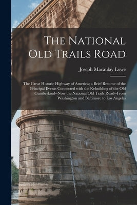 The National Old Trails Road: the Great Historic Highway of America; a Brief Resume of the Principal Events Connected With the Rebuilding of the Old by Lowe, Joseph Macaulay 1844-1926