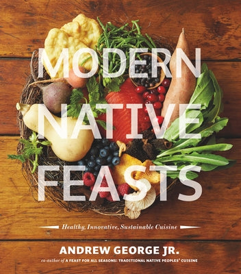 Modern Native Feasts: Healthy, Innovative, Sustainable Cuisine by George, Andrew