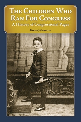 The Children Who Ran For Congress: A History of Congressional Pages by Gonzalez, Darryl