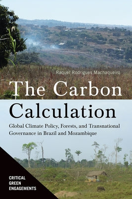 The Carbon Calculation: Global Climate Policy, Forests, and Transnational Governance in Brazil and Mozambique by Machaqueiro, Raquel Rodrigues