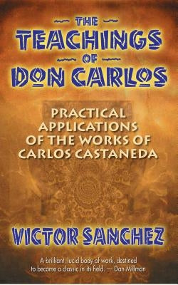 The Teachings of Don Carlos: Practical Applications of the Works of Carlos Castaneda by Sanchez, Victor