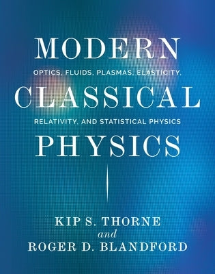 Modern Classical Physics: Optics, Fluids, Plasmas, Elasticity, Relativity, and Statistical Physics by Thorne, Kip S.