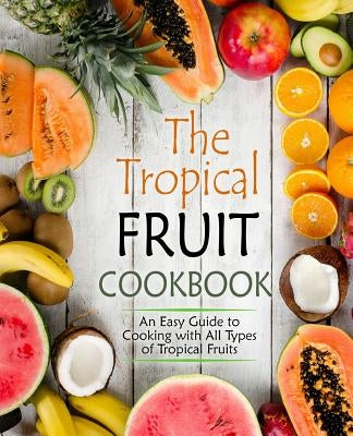 The Tropical Fruit Cookbook: An Easy Guide to Cooking with All Types of Tropical Fruits by Press, Booksumo