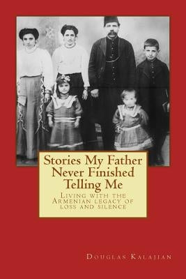 Stories My Father Never Finished Telling Me: Living with the Armenian legacy of loss and silence by Kalajian, Douglas