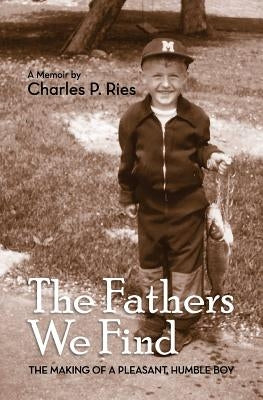 The Fathers We Find: The making of a pleasant, humble boy by Ries, Charles P.