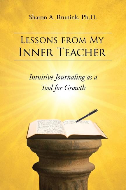 Lessons from My Inner Teacher: Intuitive Journaling as a Tool for Growth by Brunink Ph. D., Sharon a.