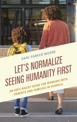 Let's Normalize Seeing Humanity First: An Anti-Racist Guide for Working with Parents and Families in Schools by Moore, Dani Parker