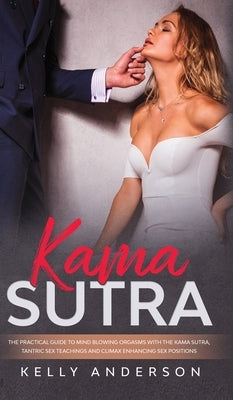 Kama Sutra: The Practical Guide to Mind-Blowing Orgasms with The Kama Sutra, Tantric Sex Teachings and Climax Enhancing Sex Positi by Anderson, Kelly