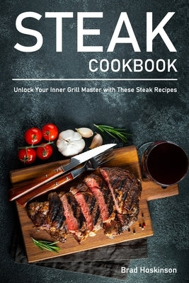 Steak Cookbook: Unlock Your Inner Grill Master with These Steak Recipes by Hoskinson, Brad