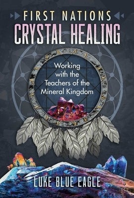 First Nations Crystal Healing: Working with the Teachers of the Mineral Kingdom by Blue Eagle, Luke