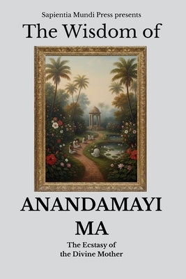 The Wisdom of Anandamayi Ma: The Ecstasy of the Divine Mother by Mundi Press, Sapientia