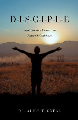 D-I-S-C-I-P-L-E: Eight Essential Elements to Foster Christlikeness by O'Neal, Alice T.