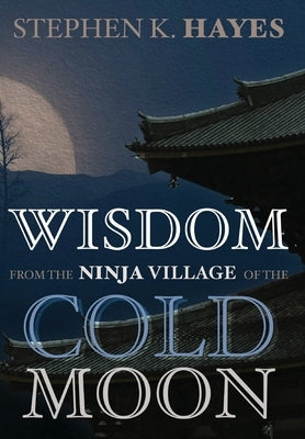 Wisdom from the Ninja Village of the Cold Moon by Hayes, Stephen K.
