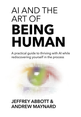 AI and the Art of Being Human: A practical guide to thriving with AI while rediscovering yourself in the process by Abbott, Jeffrey