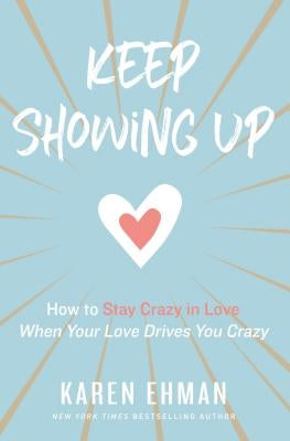 Keep Showing Up: How to Stay Crazy in Love When Your Love Drives You Crazy by Ehman, Karen