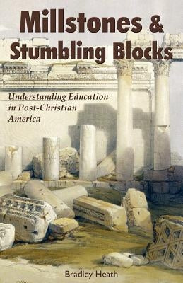 Millstones & Stumbling Blocks: Understanding Education in Post-Christian America by Heath, Bradley E.