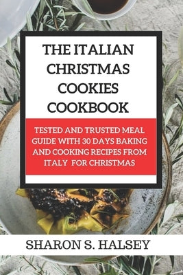 The Italian Christmas Cookies Cookbook: Tested and Trusted Meal Guide with 30 Baking and Cooking Recipes From Italy for Christmas by S. Halsey, Sharon