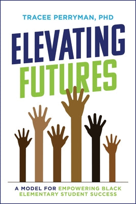 Elevating Futures: A Model for Empowering Black Elementary Student Success by Perryman, Tracee